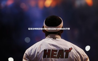 九游体育官方入口-猛龙主帅敦促珀尔特尔重拾篮板与转换进攻节奏