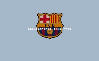 【九游体育】摩纳哥总监强调阵容满意度，排除引进坎特可能性