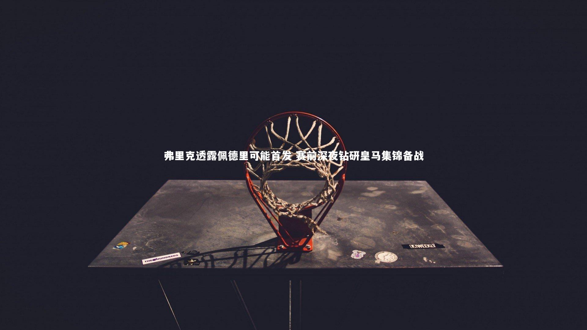 【九游体育登录入口】弗里克透露佩德里可能首发 赛前深夜钻研皇马集锦备战-第2张图片-九游体育