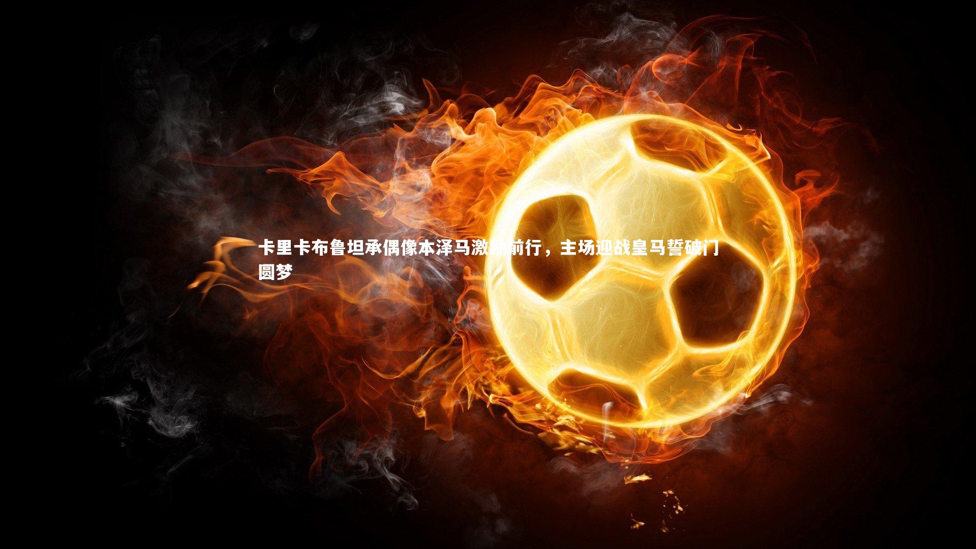 【九游体育登录入口】卡里卡布鲁坦承偶像本泽马激励前行,主场迎战皇马誓破门圆梦-第2张图片-九游体育 【九游体育登录入口】卡里卡布鲁坦承偶像本泽马激励前行,主场迎战皇马誓破门圆梦-第2张图片-九游体育