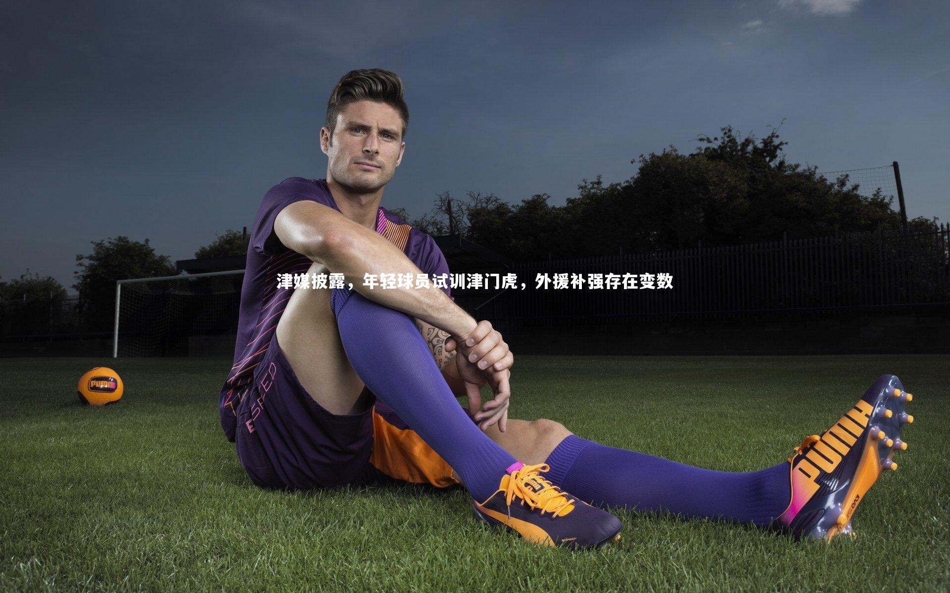 九游体育登录入口:津媒披露,年轻球员试训津门虎,外援补强存在变数-第1张图片-九游体育 九游体育登录入口:津媒披露,年轻球员试训津门虎,外援补强存在变数-第1张图片-九游体育