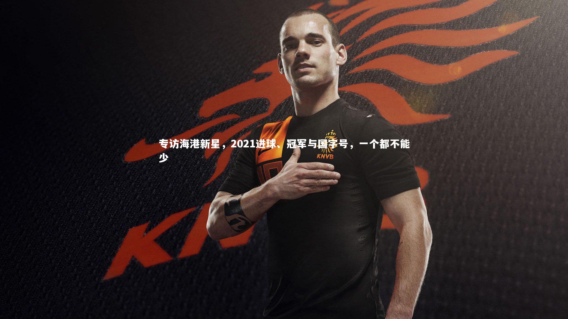 九游体育官网_专访海港新星，2021进球、冠军与国字号，一个都不能少-第1张图片-九游体育